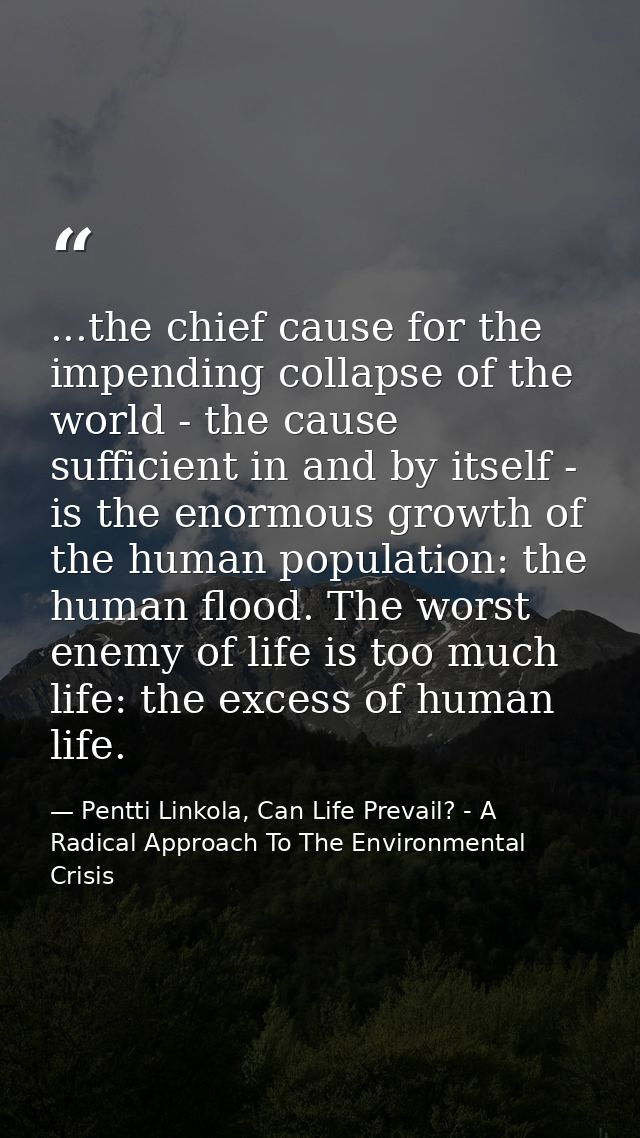 ...the chief cause for the impending collapse of the world - the cause sufficient in and by itself - is the enormous gro — Pentti Linkola, Can Life Prevail? - A Radical Approach To The Environmental Crisis