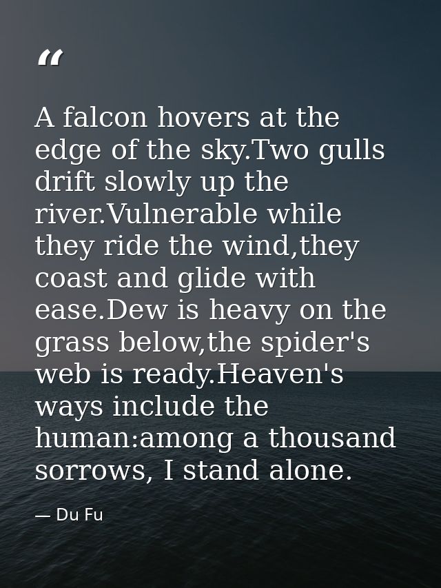 A falcon hovers at the edge of the sky.Two gulls drift slowly up the river.Vulnerable while they ride the wind,they coas — Du Fu