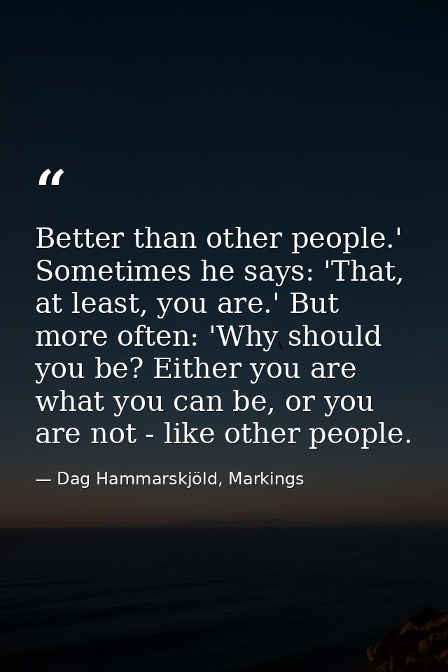 Better than other people.' Sometimes he says: 'That, at least, you are.' But more often: 'Why should you be? Either you  — Dag Hammarskjöld, Markings