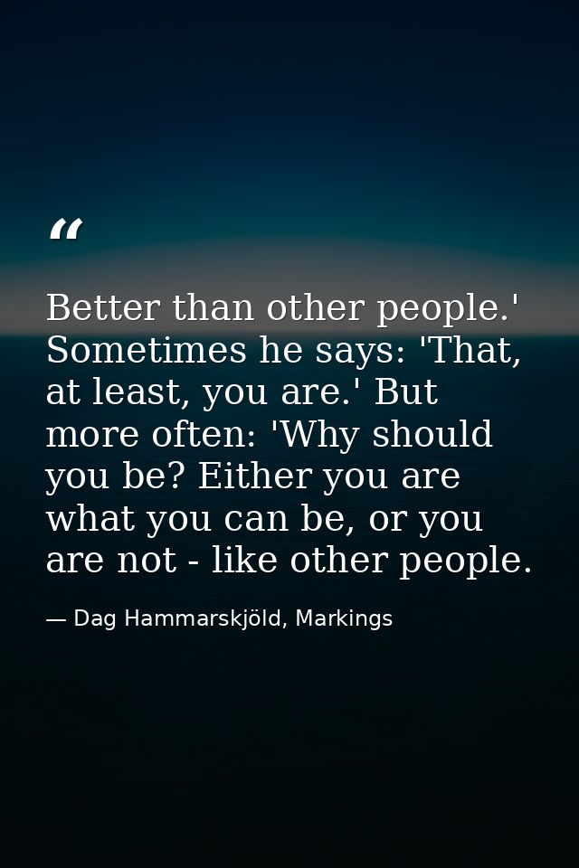 Better than other people.' Sometimes he says: 'That, at least, you are.' But more often: 'Why should you be? Either you  — Dag Hammarskjöld, Markings