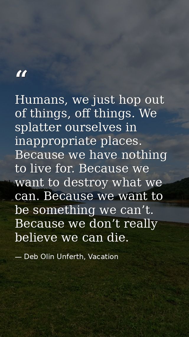 Humans, we just hop out of things, off things. We splatter ourselves in inappropriate places. Because we have nothing to — Deb Olin Unferth, Vacation