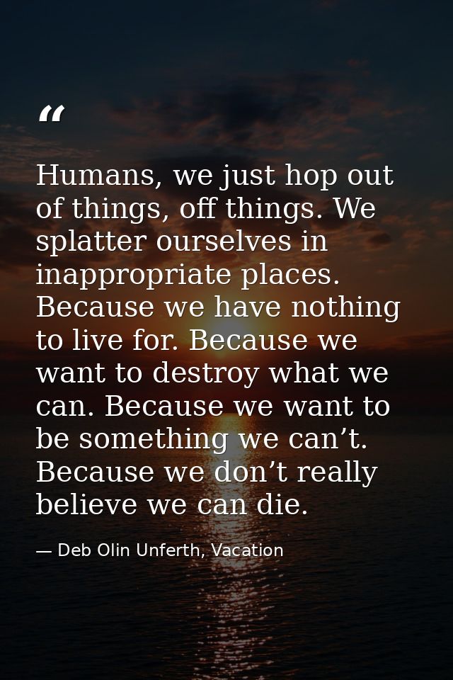 Humans, we just hop out of things, off things. We splatter ourselves in inappropriate places. Because we have nothing to — Deb Olin Unferth, Vacation