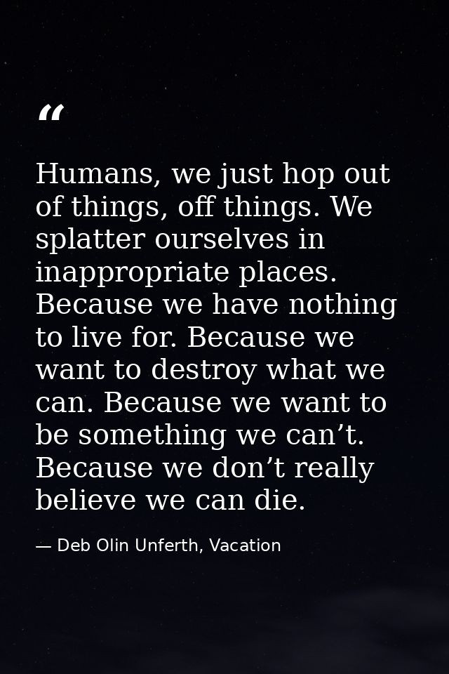 Humans, we just hop out of things, off things. We splatter ourselves in inappropriate places. Because we have nothing to — Deb Olin Unferth, Vacation