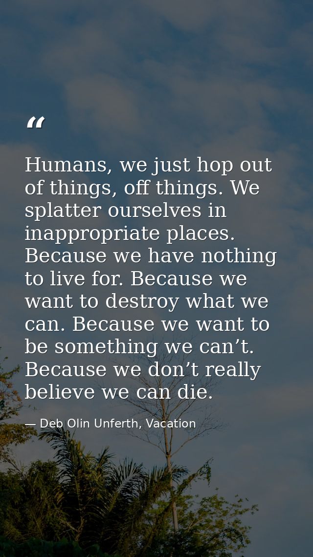 Humans, we just hop out of things, off things. We splatter ourselves in inappropriate places. Because we have nothing to — Deb Olin Unferth, Vacation