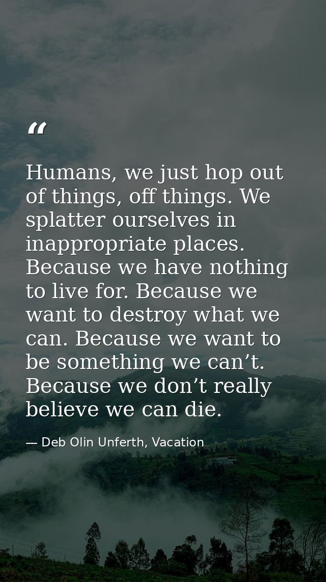 Humans, we just hop out of things, off things. We splatter ourselves in inappropriate places. Because we have nothing to — Deb Olin Unferth, Vacation