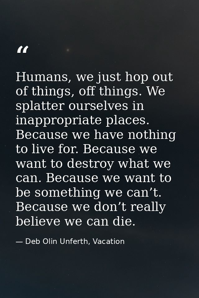 Humans, we just hop out of things, off things. We splatter ourselves in inappropriate places. Because we have nothing to — Deb Olin Unferth, Vacation