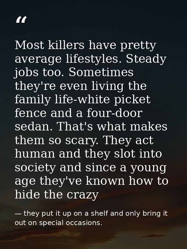 Most killers have pretty average lifestyles. Steady jobs too. Sometimes they're even living the family life-white picket — they put it up on a shelf and only bring it out on special occasions.