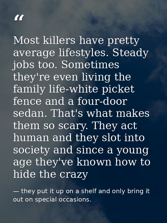 Most killers have pretty average lifestyles. Steady jobs too. Sometimes they're even living the family life-white picket — they put it up on a shelf and only bring it out on special occasions.