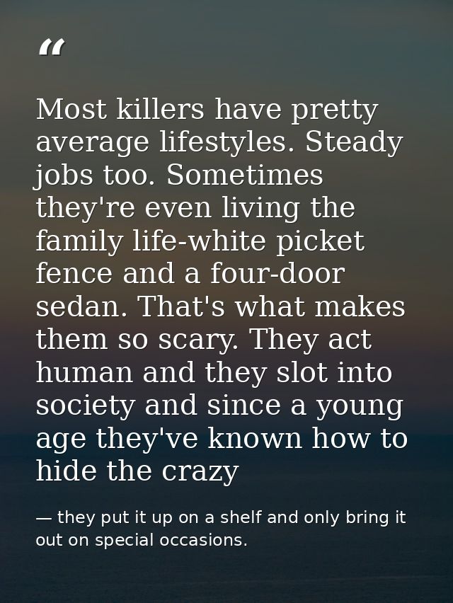Most killers have pretty average lifestyles. Steady jobs too. Sometimes they're even living the family life-white picket — they put it up on a shelf and only bring it out on special occasions.