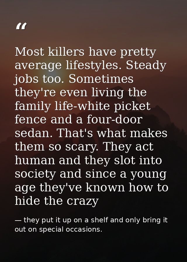 Most killers have pretty average lifestyles. Steady jobs too. Sometimes they're even living the family life-white picket — they put it up on a shelf and only bring it out on special occasions.