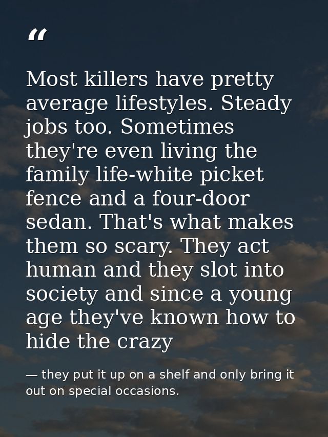 Most killers have pretty average lifestyles. Steady jobs too. Sometimes they're even living the family life-white picket — they put it up on a shelf and only bring it out on special occasions.