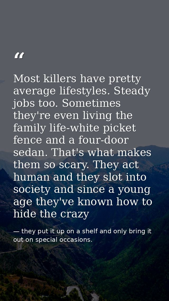 Most killers have pretty average lifestyles. Steady jobs too. Sometimes they're even living the family life-white picket — they put it up on a shelf and only bring it out on special occasions.