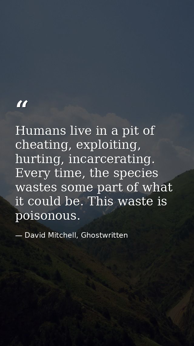 Humans live in a pit of cheating, exploiting, hurting, incarcerating. Every time, the species wastes some part of what i — David Mitchell, Ghostwritten