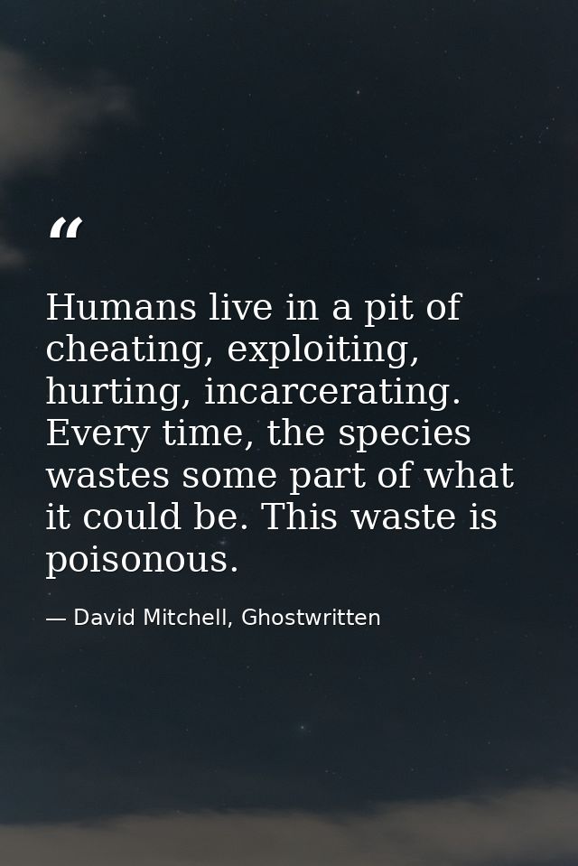 Humans live in a pit of cheating, exploiting, hurting, incarcerating. Every time, the species wastes some part of what i — David Mitchell, Ghostwritten