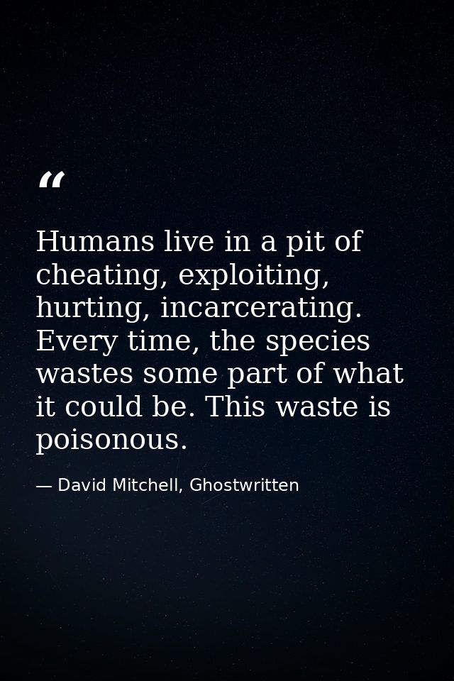 Humans live in a pit of cheating, exploiting, hurting, incarcerating. Every time, the species wastes some part of what i — David Mitchell, Ghostwritten