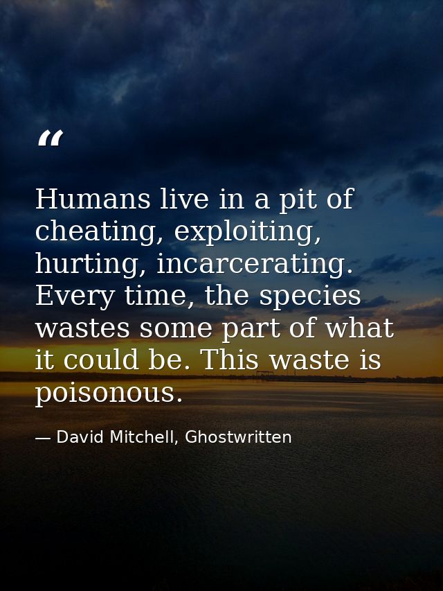 Humans live in a pit of cheating, exploiting, hurting, incarcerating. Every time, the species wastes some part of what i — David Mitchell, Ghostwritten