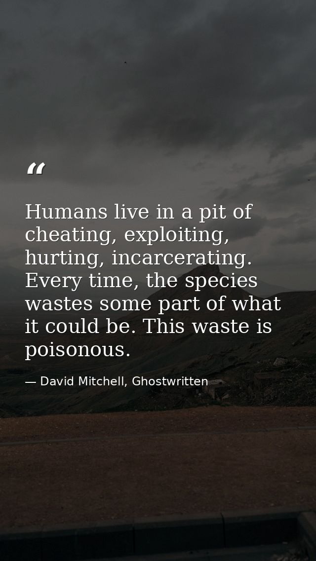 Humans live in a pit of cheating, exploiting, hurting, incarcerating. Every time, the species wastes some part of what i — David Mitchell, Ghostwritten