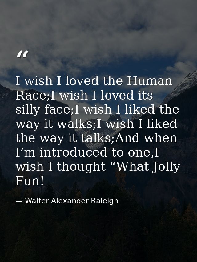 I wish I loved the Human Race;I wish I loved its silly face;I wish I liked the way it walks;I wish I liked the way it ta — Walter Alexander Raleigh