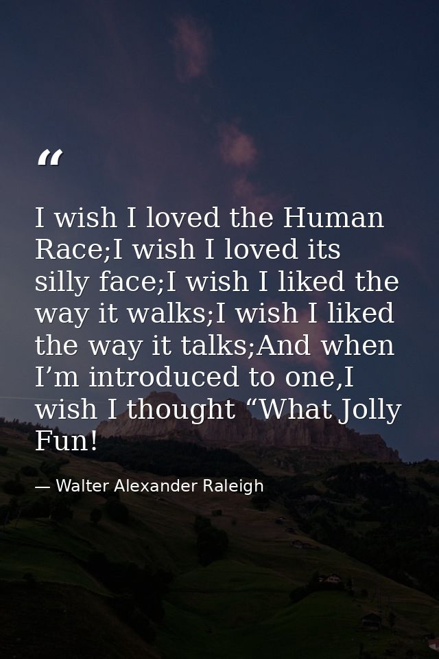 I wish I loved the Human Race;I wish I loved its silly face;I wish I liked the way it walks;I wish I liked the way it ta — Walter Alexander Raleigh