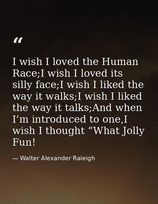 I wish I loved the Human Race;I wish I loved its silly face;I wish I liked the way it walks;I wish I liked the way it ta — Walter Alexander Raleigh