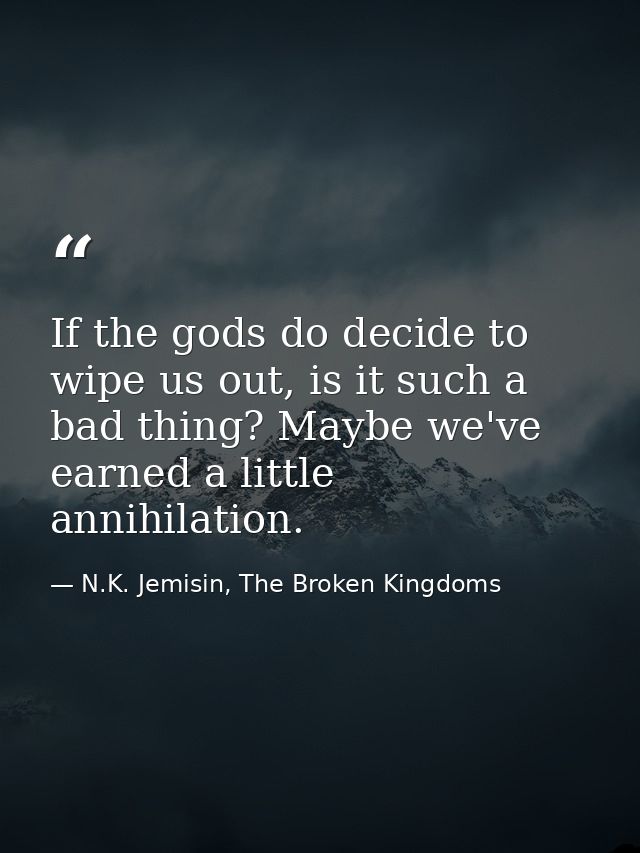 If the gods do decide to wipe us out, is it such a bad thing? Maybe we've earned a little annihilation. — N.K. Jemisin, The Broken Kingdoms