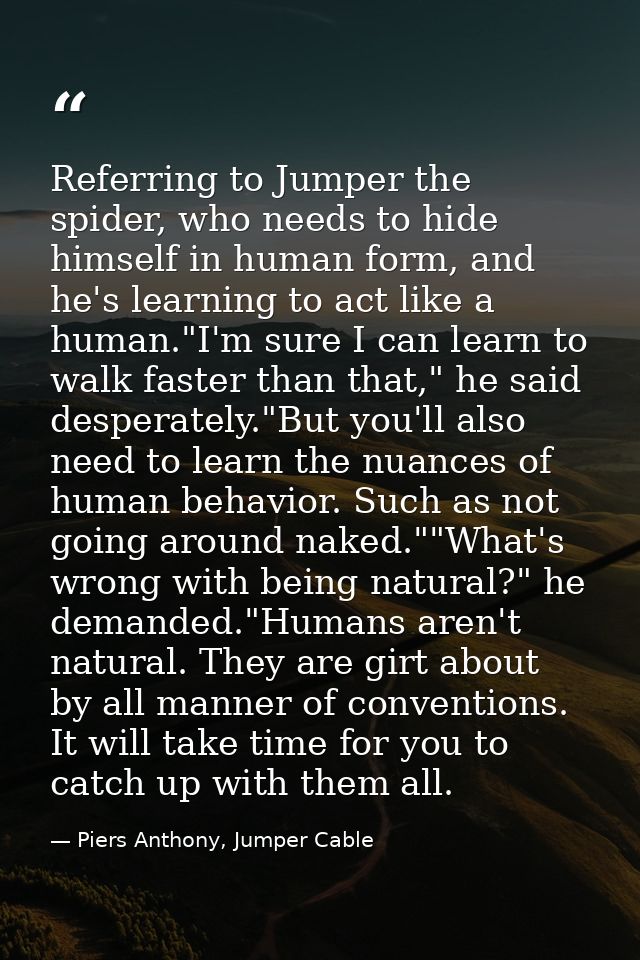 Referring to Jumper the spider, who needs to hide himself in human form, and he's learning to act like a human."I'm sure — Piers Anthony, Jumper Cable