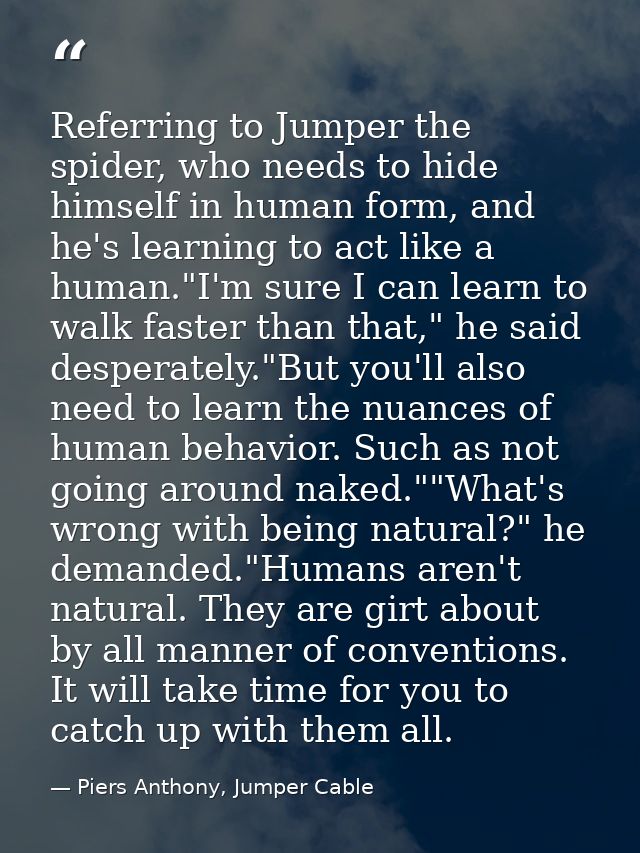 Referring to Jumper the spider, who needs to hide himself in human form, and he's learning to act like a human."I'm sure — Piers Anthony, Jumper Cable