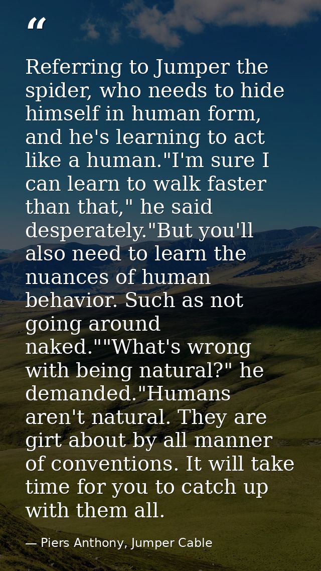 Referring to Jumper the spider, who needs to hide himself in human form, and he's learning to act like a human."I'm sure — Piers Anthony, Jumper Cable