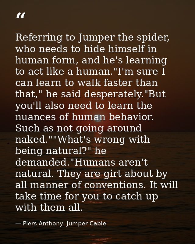 Referring to Jumper the spider, who needs to hide himself in human form, and he's learning to act like a human."I'm sure — Piers Anthony, Jumper Cable