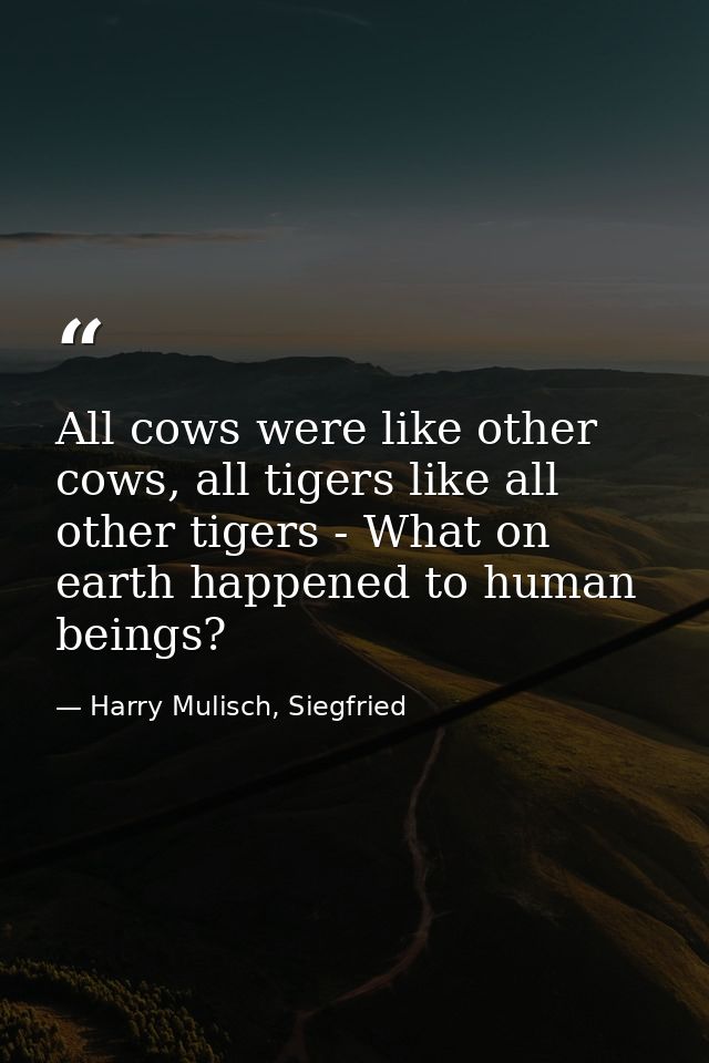 All cows were like other cows, all tigers like all other tigers - What on earth happened to human beings? — Harry Mulisch, Siegfried