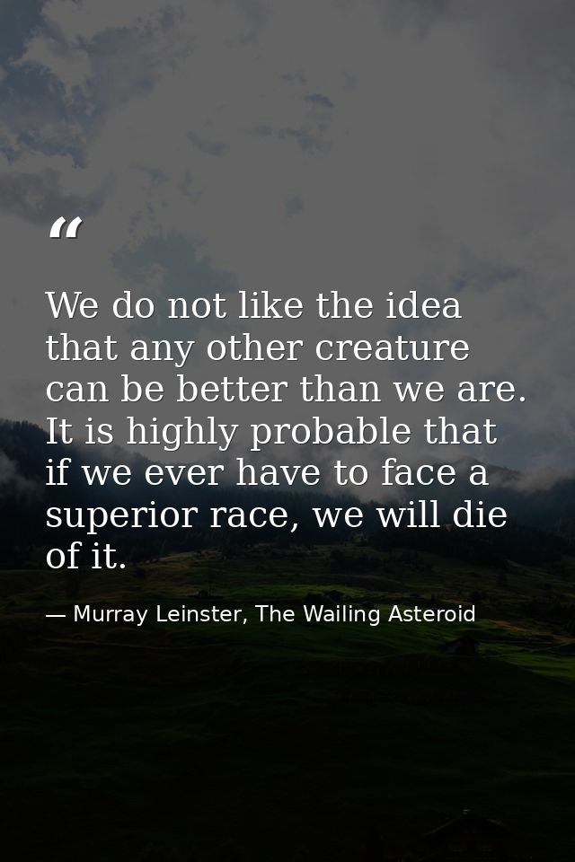 We do not like the idea that any other creature can be better than we are. It is highly probable that if we ever have to — Murray Leinster, The Wailing Asteroid