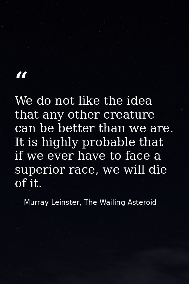 We do not like the idea that any other creature can be better than we are. It is highly probable that if we ever have to — Murray Leinster, The Wailing Asteroid