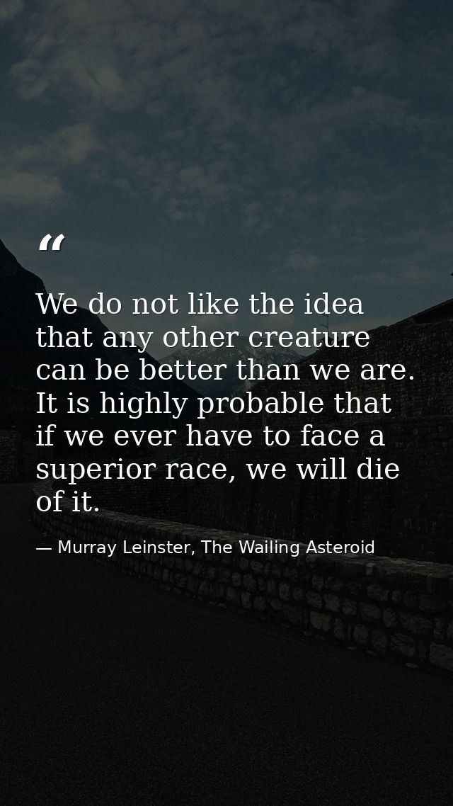 We do not like the idea that any other creature can be better than we are. It is highly probable that if we ever have to — Murray Leinster, The Wailing Asteroid