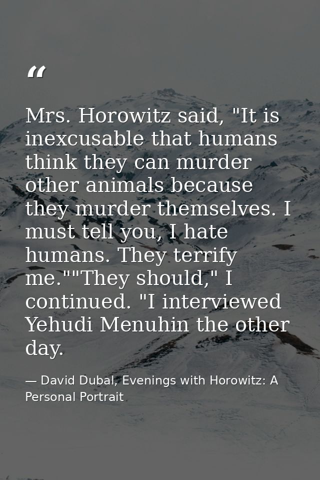 Mrs. Horowitz said, "It is inexcusable that humans think they can murder other animals because they murder themselves. I — David Dubal, Evenings with Horowitz: A Personal Portrait