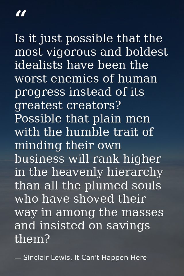 Is it just possible that the most vigorous and boldest idealists have been the worst enemies of human progress instead o — Sinclair Lewis, It Can't Happen Here
