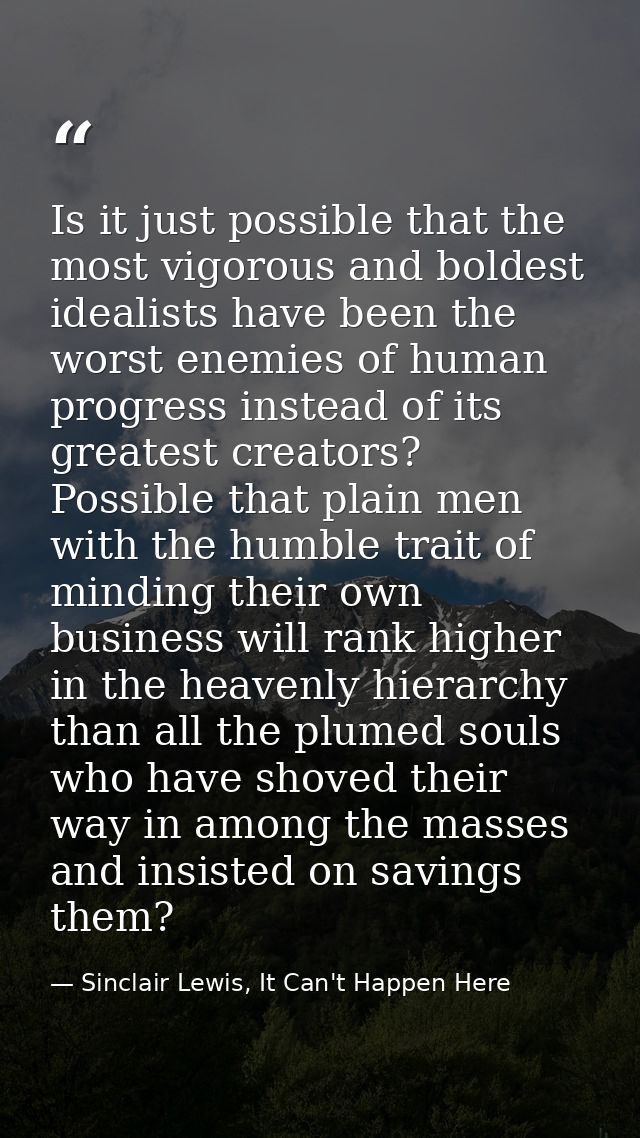 Is it just possible that the most vigorous and boldest idealists have been the worst enemies of human progress instead o — Sinclair Lewis, It Can't Happen Here