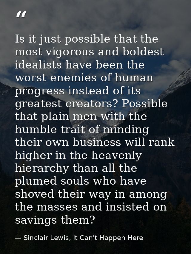 Is it just possible that the most vigorous and boldest idealists have been the worst enemies of human progress instead o — Sinclair Lewis, It Can't Happen Here