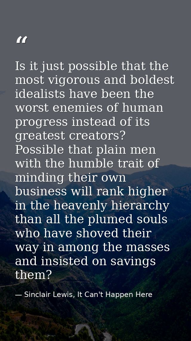 Is it just possible that the most vigorous and boldest idealists have been the worst enemies of human progress instead o — Sinclair Lewis, It Can't Happen Here