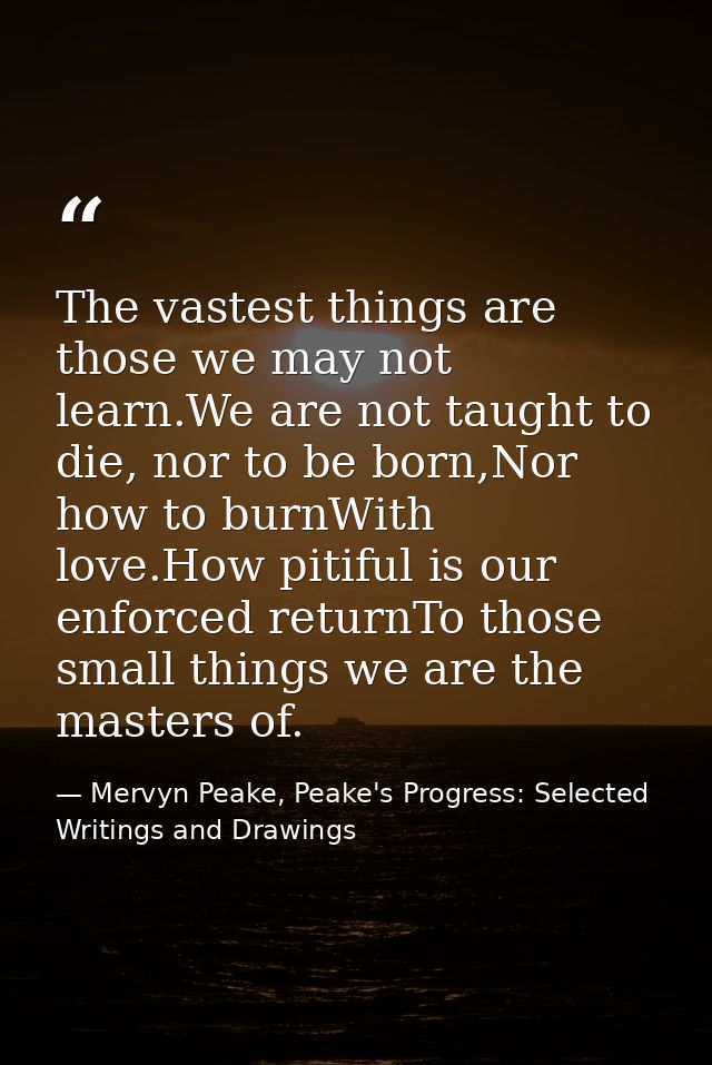 The vastest things are those we may not learn.We are not taught to die, nor to be born,Nor how to burnWith love.How piti — Mervyn Peake, Peake's Progress: Selected Writings and Drawings