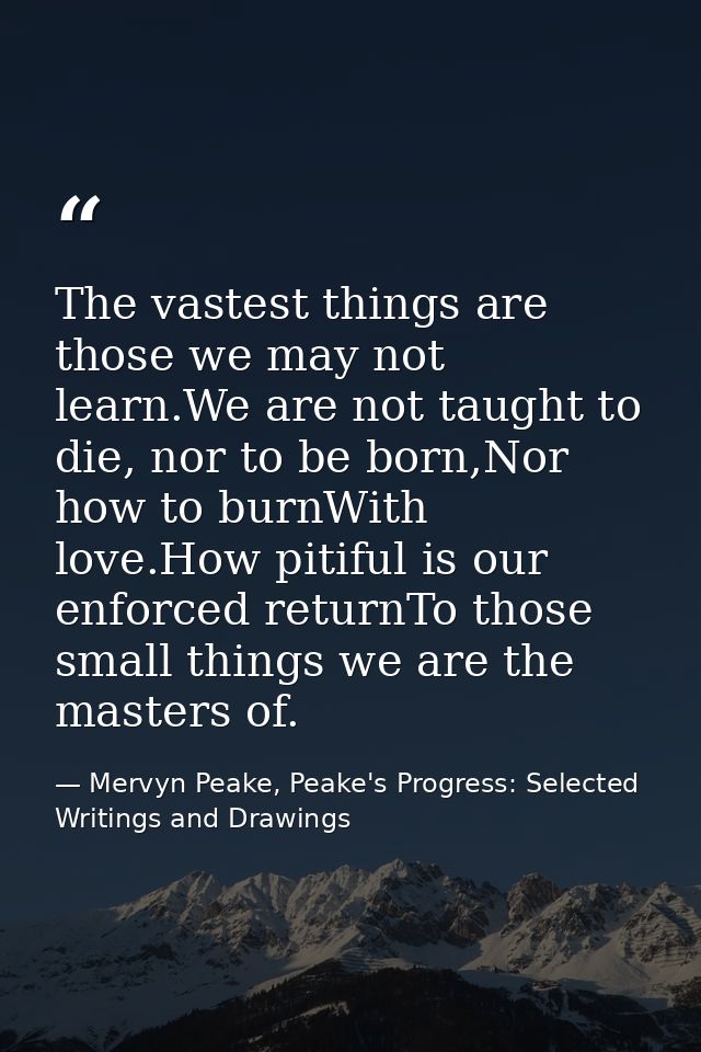 The vastest things are those we may not learn.We are not taught to die, nor to be born,Nor how to burnWith love.How piti — Mervyn Peake, Peake's Progress: Selected Writings and Drawings