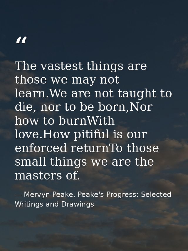 The vastest things are those we may not learn.We are not taught to die, nor to be born,Nor how to burnWith love.How piti — Mervyn Peake, Peake's Progress: Selected Writings and Drawings