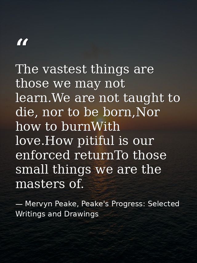 The vastest things are those we may not learn.We are not taught to die, nor to be born,Nor how to burnWith love.How piti — Mervyn Peake, Peake's Progress: Selected Writings and Drawings