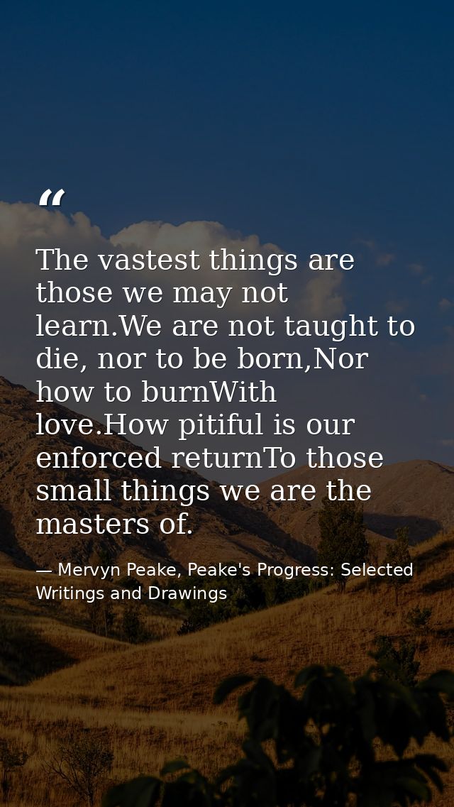 The vastest things are those we may not learn.We are not taught to die, nor to be born,Nor how to burnWith love.How piti — Mervyn Peake, Peake's Progress: Selected Writings and Drawings