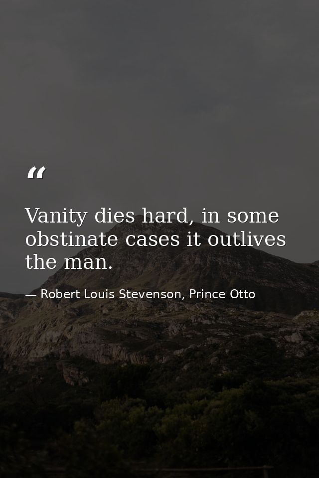 Vanity dies hard, in some obstinate cases it outlives the man. — Robert Louis Stevenson, Prince Otto