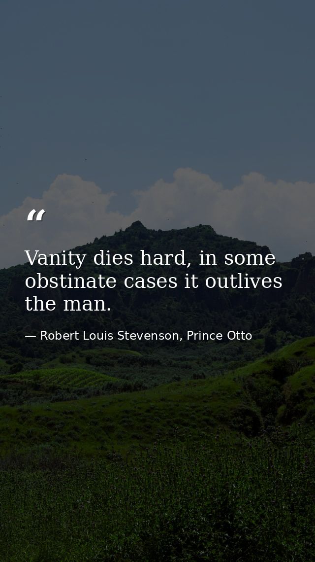 Vanity dies hard, in some obstinate cases it outlives the man. — Robert Louis Stevenson, Prince Otto