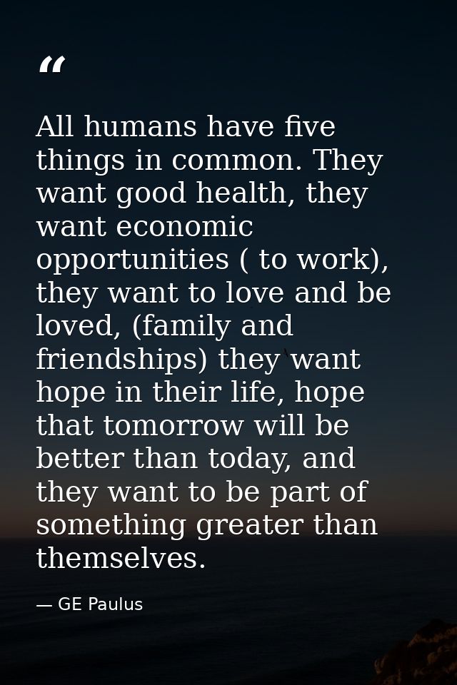 All humans have five things in common. They want good health, they want economic opportunities ( to work), they want to  — GE Paulus