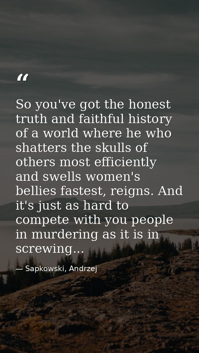 So you've got the honest truth and faithful history of a world where he who shatters the skulls of others most efficient — Sapkowski, Andrzej