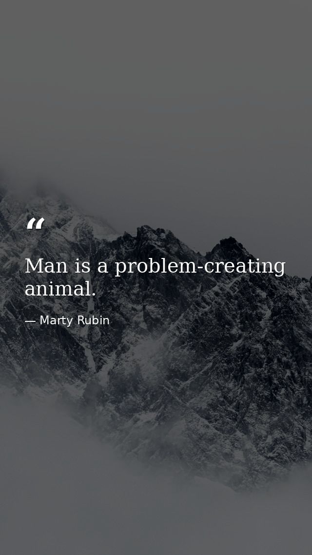 Man is a problem-creating animal. — Marty Rubin