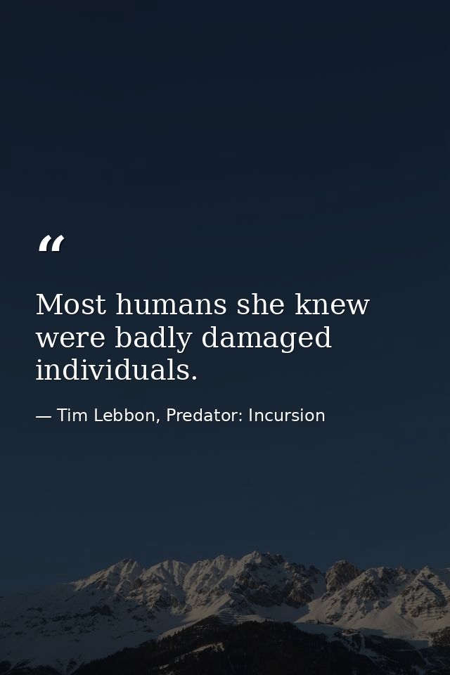 Most humans she knew were badly damaged individuals. — Tim Lebbon, Predator: Incursion