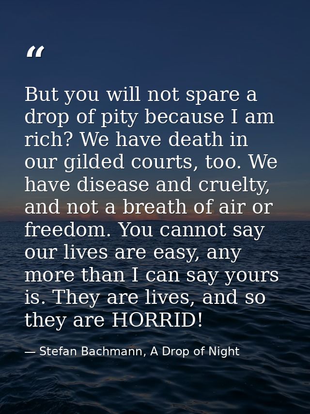 But you will not spare a drop of pity because I am rich? We have death in our gilded courts, too. We have disease and cr — Stefan Bachmann, A Drop of Night